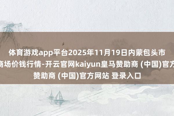体育游戏app平台2025年11月19日内蒙包头市友谊蔬菜批发商场价钱行情-开云官网kaiyun皇马赞助商 (中国)官方网站 登录入口