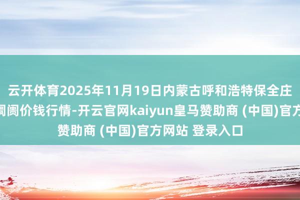 云开体育2025年11月19日内蒙古呼和浩特保全庄农副居品批发阛阓价钱行情-开云官网kaiyun皇马赞助商 (中国)官方网站 登录入口