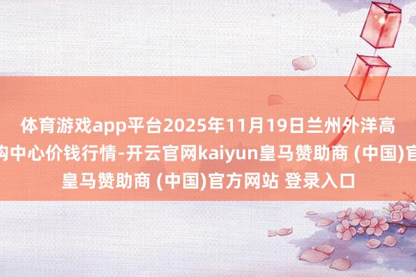 体育游戏app平台2025年11月19日兰州外洋高原夏菜副食物采购中心价钱行情-开云官网kaiyun皇马赞助商 (中国)官方网站 登录入口