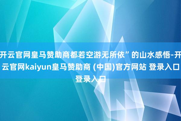 开云官网皇马赞助商都若空游无所依”的山水感悟-开云官网kaiyun皇马赞助商 (中国)官方网站 登录入口
