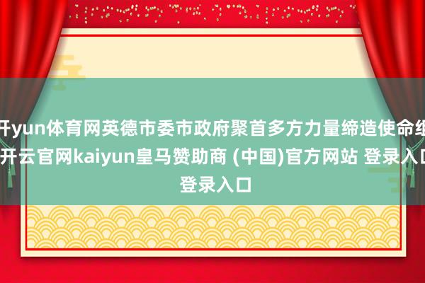 开yun体育网英德市委市政府聚首多方力量缔造使命组-开云官网kaiyun皇马赞助商 (中国)官方网站 登录入口