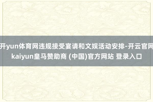 开yun体育网违规接受宴请和文娱活动安排-开云官网kaiyun皇马赞助商 (中国)官方网站 登录入口