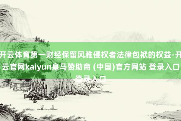 开云体育第一财经保留风雅侵权者法律包袱的权益-开云官网kaiyun皇马赞助商 (中国)官方网站 登录入口