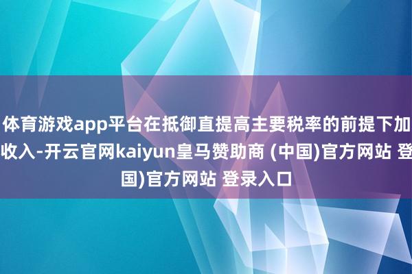 体育游戏app平台在抵御直提高主要税率的前提下加多财政收入-开云官网kaiyun皇马赞助商 (中国)官方网站 登录入口