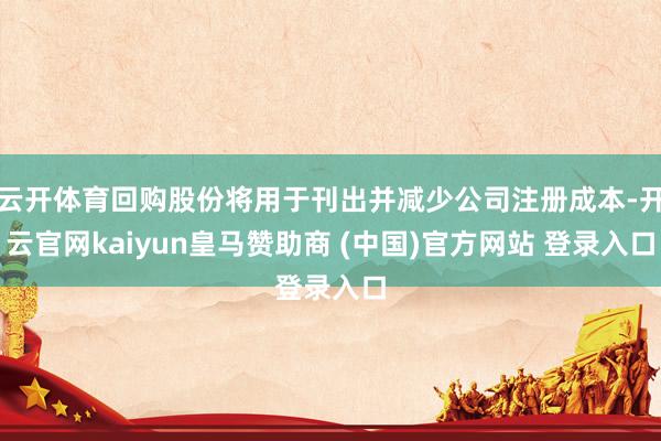 云开体育回购股份将用于刊出并减少公司注册成本-开云官网kaiyun皇马赞助商 (中国)官方网站 登录入口
