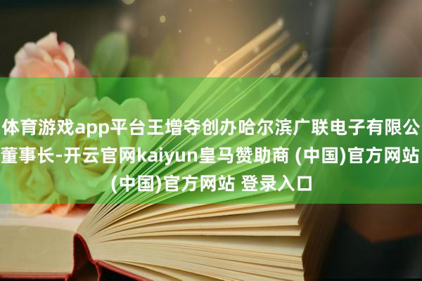 体育游戏app平台王增夺创办哈尔滨广联电子有限公司并担任董事长-开云官网kaiyun皇马赞助商 (中国)官方网站 登录入口