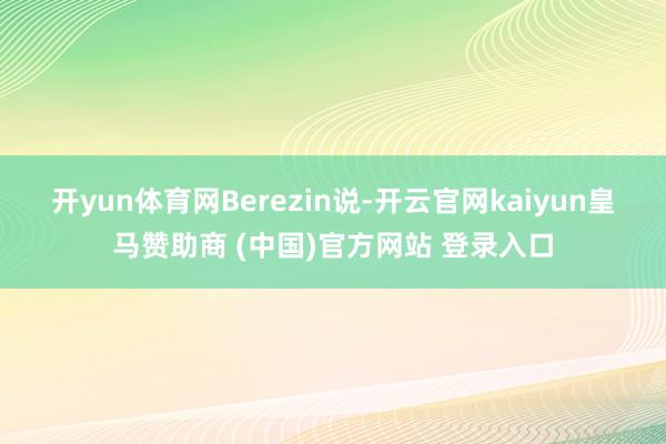 开yun体育网 Berezin说-开云官网kaiyun皇马赞助商 (中国)官方网站 登录入口