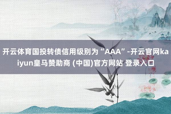 开云体育国投转债信用级别为“AAA”-开云官网kaiyun皇马赞助商 (中国)官方网站 登录入口