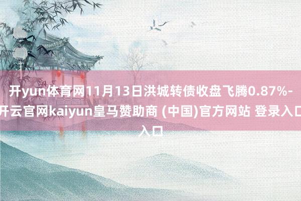 开yun体育网11月13日洪城转债收盘飞腾0.87%-开云官网kaiyun皇马赞助商 (中国)官方网站 登录入口