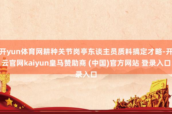 开yun体育网耕种关节岗亭东谈主员质料搞定才略-开云官网kaiyun皇马赞助商 (中国)官方网站 登录入口