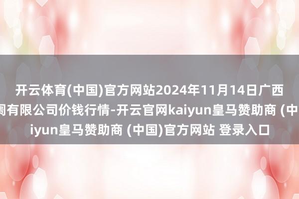 开云体育(中国)官方网站2024年11月14日广西新柳邕农居品批发阛阓有限公司价钱行情-开云官网kaiyun皇马赞助商 (中国)官方网站 登录入口