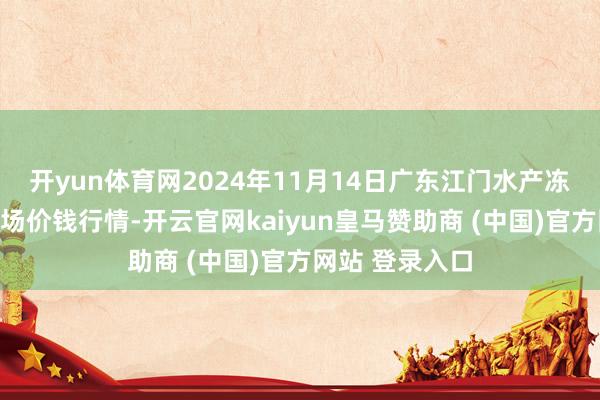 开yun体育网2024年11月14日广东江门水产冻品副食批发商场价钱行情-开云官网kaiyun皇马赞助商 (中国)官方网站 登录入口