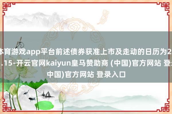 体育游戏app平台前述债券获准上市及走动的日历为2024.11.15-开云官网kaiyun皇马赞助商 (中国)官方网站 登录入口