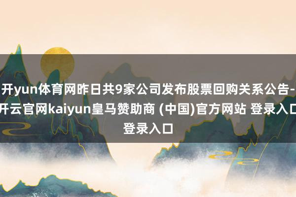 开yun体育网昨日共9家公司发布股票回购关系公告-开云官网kaiyun皇马赞助商 (中国)官方网站 登录入口