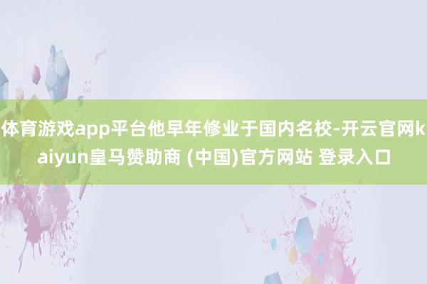 体育游戏app平台他早年修业于国内名校-开云官网kaiyun皇马赞助商 (中国)官方网站 登录入口