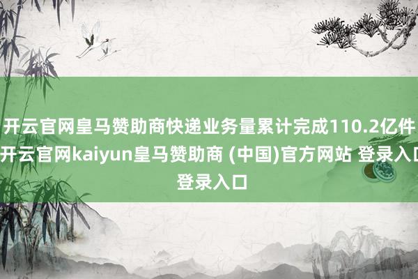 开云官网皇马赞助商快递业务量累计完成110.2亿件-开云官网kaiyun皇马赞助商 (中国)官方网站 登录入口