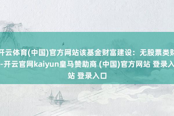 开云体育(中国)官方网站该基金财富建设:无股票类财富-开云官网kaiyun皇马赞助商 (中国)官方网站 登录入口