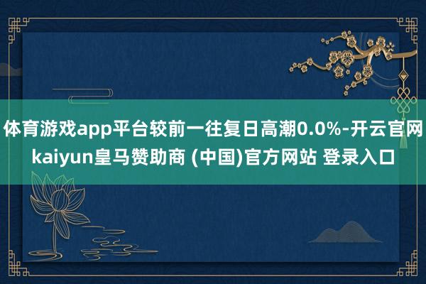 体育游戏app平台较前一往复日高潮0.0%-开云官网kaiyun皇马赞助商 (中国)官方网站 登录入口