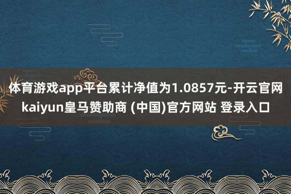 体育游戏app平台累计净值为1.0857元-开云官网kaiyun皇马赞助商 (中国)官方网站 登录入口