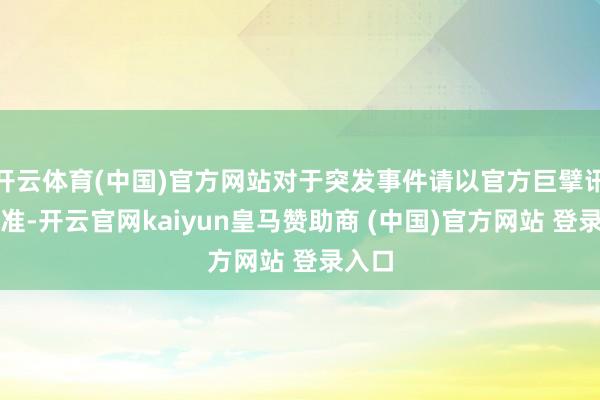 开云体育(中国)官方网站对于突发事件请以官方巨擘讯息为准-开云官网kaiyun皇马赞助商 (中国)官方网站 登录入口