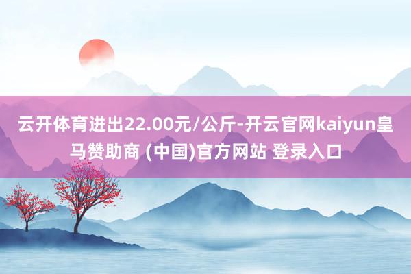 云开体育进出22.00元/公斤-开云官网kaiyun皇马赞助商 (中国)官方网站 登录入口