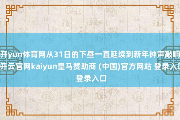 开yun体育网从31日的下昼一直延续到新年钟声敲响-开云官网kaiyun皇马赞助商 (中国)官方网站 登录入口