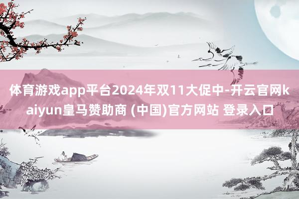 体育游戏app平台2024年双11大促中-开云官网kaiyun皇马赞助商 (中国)官方网站 登录入口