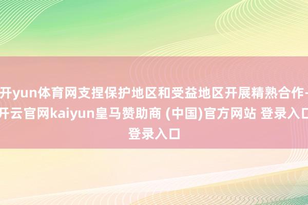 开yun体育网支捏保护地区和受益地区开展精熟合作-开云官网kaiyun皇马赞助商 (中国)官方网站 登录入口