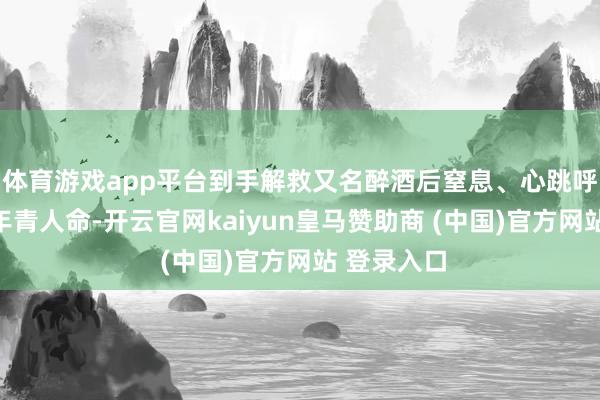 体育游戏app平台到手解救又名醉酒后窒息、心跳呼吸骤停的年青人命-开云官网kaiyun皇马赞助商 (中国)官方网站 登录入口