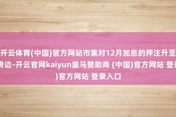开云体育(中国)官方网站市集对12月加息的押注升至60%傍边-开云官网kaiyun皇马赞助商 (中国)官方网站 登录入口