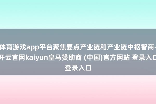 体育游戏app平台聚焦要点产业链和产业链中枢智商-开云官网kaiyun皇马赞助商 (中国)官方网站 登录入口