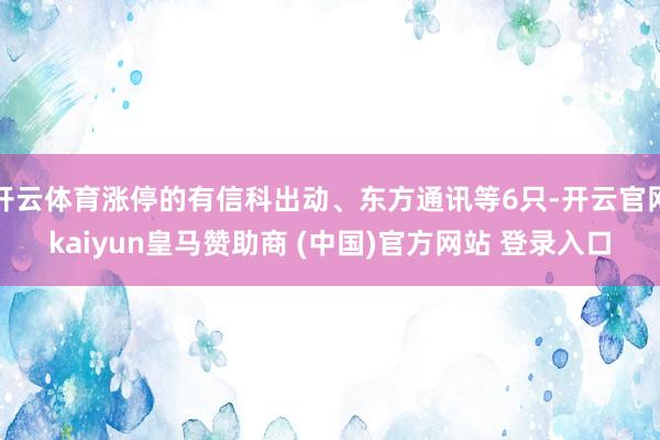 开云体育涨停的有信科出动、东方通讯等6只-开云官网kaiyun皇马赞助商 (中国)官方网站 登录入口