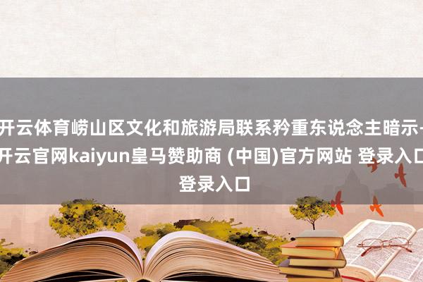 开云体育崂山区文化和旅游局联系矜重东说念主暗示-开云官网kaiyun皇马赞助商 (中国)官方网站 登录入口
