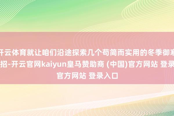 开云体育就让咱们沿途探索几个苟简而实用的冬季御寒小妙招-开云官网kaiyun皇马赞助商 (中国)官方网站 登录入口