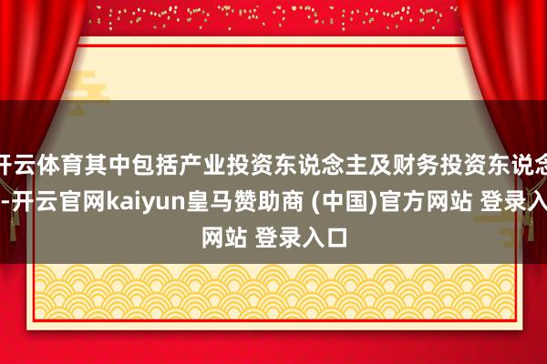 开云体育其中包括产业投资东说念主及财务投资东说念主-开云官网kaiyun皇马赞助商 (中国)官方网站 登录入口