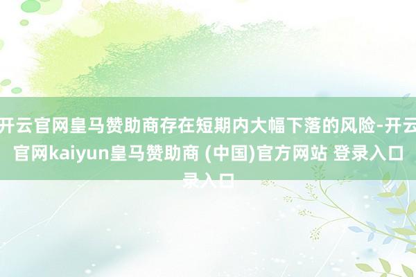 开云官网皇马赞助商存在短期内大幅下落的风险-开云官网kaiyun皇马赞助商 (中国)官方网站 登录入口