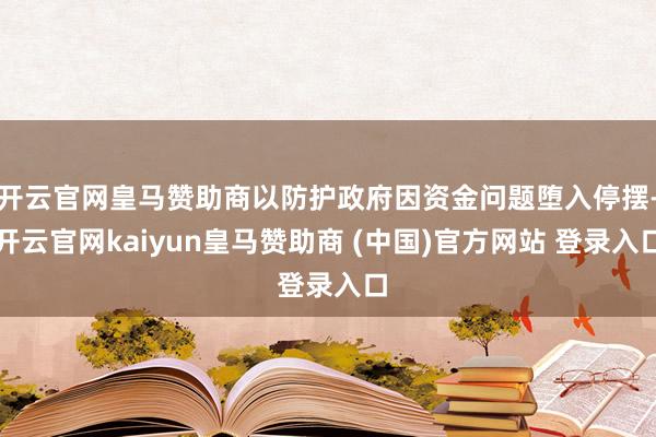 开云官网皇马赞助商以防护政府因资金问题堕入停摆-开云官网kaiyun皇马赞助商 (中国)官方网站 登录入口