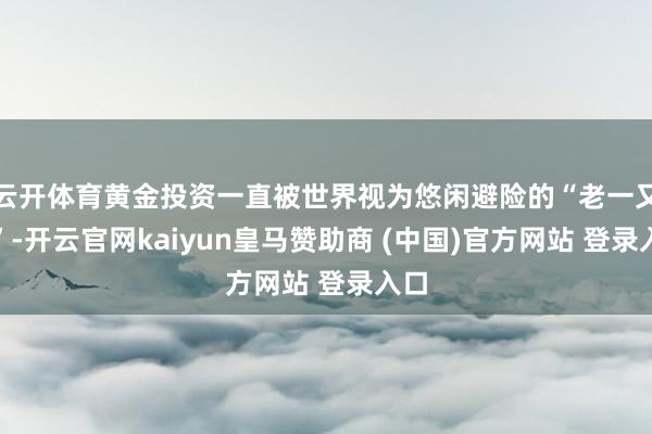 云开体育黄金投资一直被世界视为悠闲避险的“老一又友”-开云官网kaiyun皇马赞助商 (中国)官方网站 登录入口
