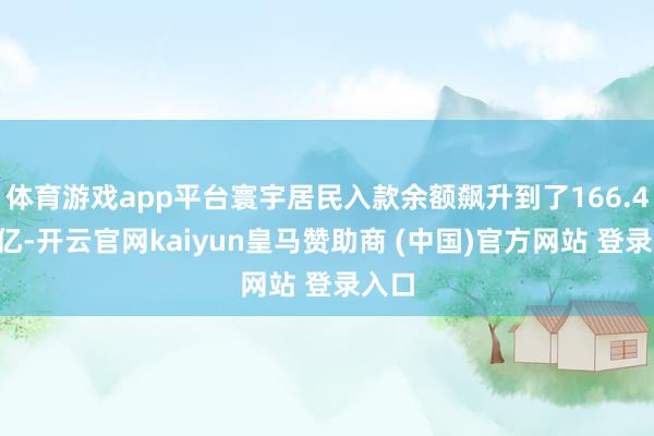 体育游戏app平台寰宇居民入款余额飙升到了166.41万亿-开云官网kaiyun皇马赞助商 (中国)官方网站 登录入口