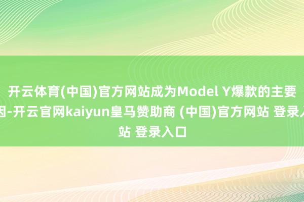 开云体育(中国)官方网站成为Model Y爆款的主要原因-开云官网kaiyun皇马赞助商 (中国)官方网站 登录入口