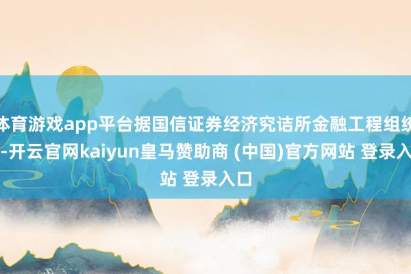 体育游戏app平台据国信证券经济究诘所金融工程组统计-开云官网kaiyun皇马赞助商 (中国)官方网站 登录入口