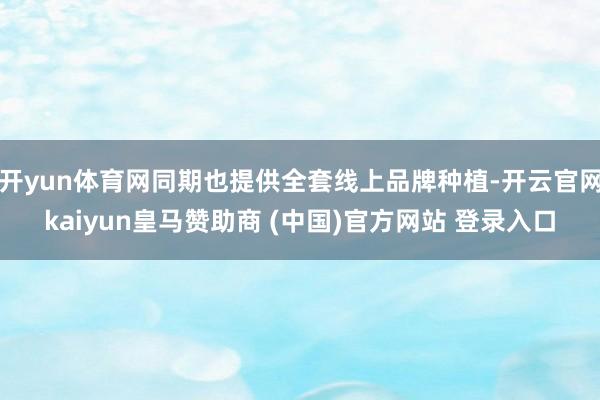 开yun体育网同期也提供全套线上品牌种植-开云官网kaiyun皇马赞助商 (中国)官方网站 登录入口