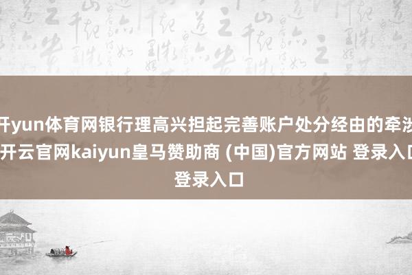 开yun体育网银行理高兴担起完善账户处分经由的牵涉-开云官网kaiyun皇马赞助商 (中国)官方网站 登录入口