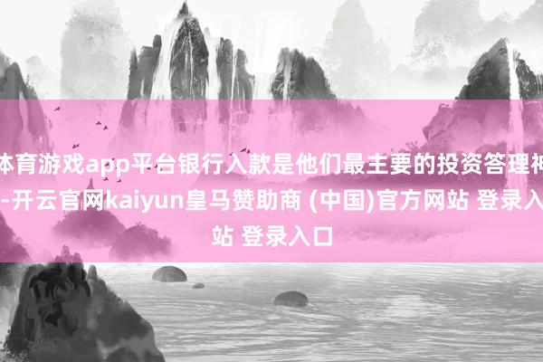 体育游戏app平台银行入款是他们最主要的投资答理神态-开云官网kaiyun皇马赞助商 (中国)官方网站 登录入口
