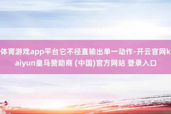 体育游戏app平台它不径直输出单一动作-开云官网kaiyun皇马赞助商 (中国)官方网站 登录入口
