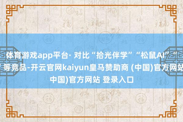 体育游戏app平台· 对比“拾光伴学”“松鼠AI”“点金熟练”等竞品-开云官网kaiyun皇马赞助商 (中国)官方网站 登录入口