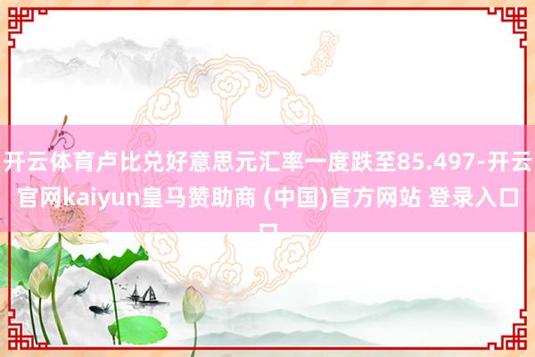 开云体育卢比兑好意思元汇率一度跌至85.497-开云官网kaiyun皇马赞助商 (中国)官方网站 登录入口