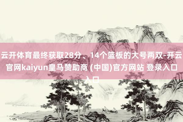 云开体育最终获取28分、14个篮板的大号两双-开云官网kaiyun皇马赞助商 (中国)官方网站 登录入口