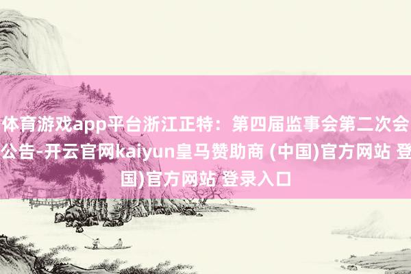 体育游戏app平台浙江正特：第四届监事会第二次会议决策公告-开云官网kaiyun皇马赞助商 (中国)官方网站 登录入口