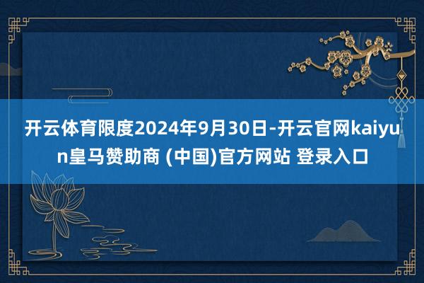 开云体育限度2024年9月30日-开云官网kaiyun皇马赞助商 (中国)官方网站 登录入口